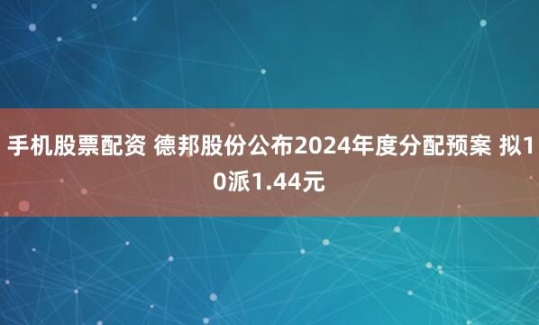 手机股票配资 德邦股份公布2024年度分配预案 拟10派1.44元