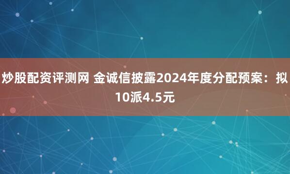 炒股配资评测网 金诚信披露2024年度分配预案：拟10派4.5元