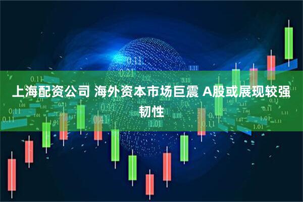 上海配资公司 海外资本市场巨震 A股或展现较强韧性