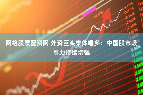 网络股票配资网 外资巨头集体唱多：中国股市吸引力持续增强