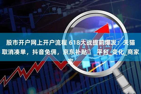 股市开户网上开户流程 618大战提前爆发：天猫取消凑单，抖音免佣，京东补贴​_平台_变化_商家