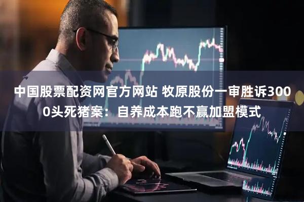中国股票配资网官方网站 牧原股份一审胜诉3000头死猪案：自养成本跑不赢加盟模式