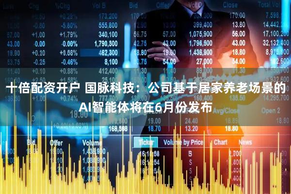 十倍配资开户 国脉科技：公司基于居家养老场景的AI智能体将在6月份发布
