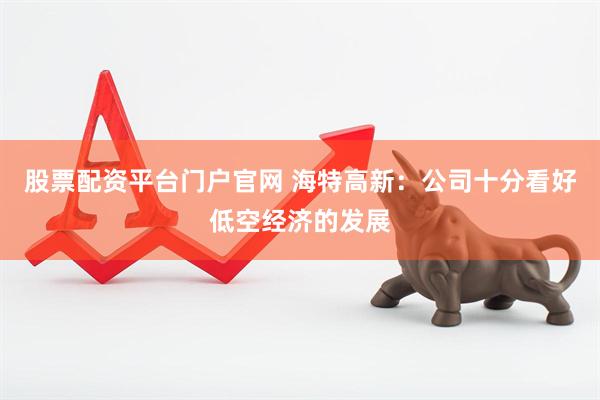 股票配资平台门户官网 海特高新：公司十分看好低空经济的发展