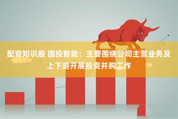 配资知识股 国投智能：主要围绕公司主营业务及上下游开展投资并购工作