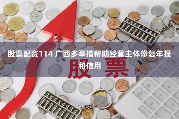股票配资114 广西多举措帮助经营主体修复年报和信用