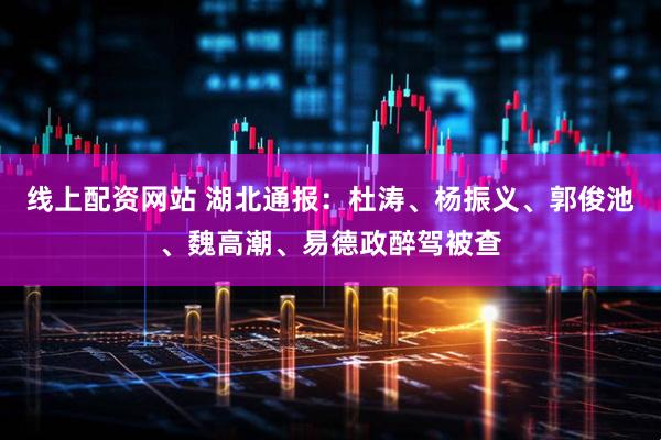 线上配资网站 湖北通报：杜涛、杨振义、郭俊池、魏高潮、易德政醉驾被查