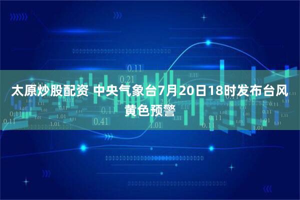 太原炒股配资 中央气象台7月20日18时发布台风黄色预警