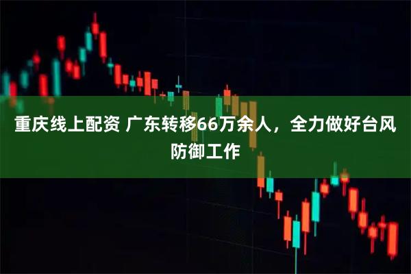 重庆线上配资 广东转移66万余人，全力做好台风防御工作