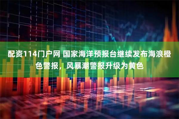 配资114门户网 国家海洋预报台继续发布海浪橙色警报，风暴潮警报升级为黄色