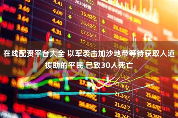 在线配资平台大全 以军袭击加沙地带等待获取人道援助的平民 已致30人死亡