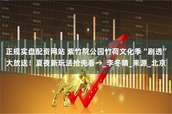 正规实盘配资网站 紫竹院公园竹荷文化季“剧透”大放送！夏夜新玩法抢先看→_李冬晴_来源_北京
