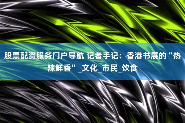 股票配资服务门户导航 记者手记：香港书展的“热辣鲜香”_文化_市民_饮食