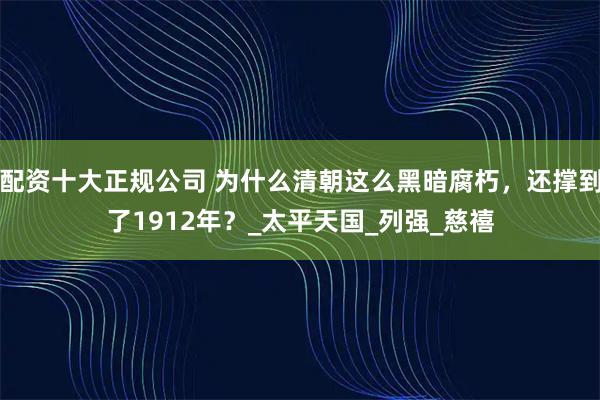 配资十大正规公司 为什么清朝这么黑暗腐朽，还撑到了1912年？_太平天国_列强_慈禧