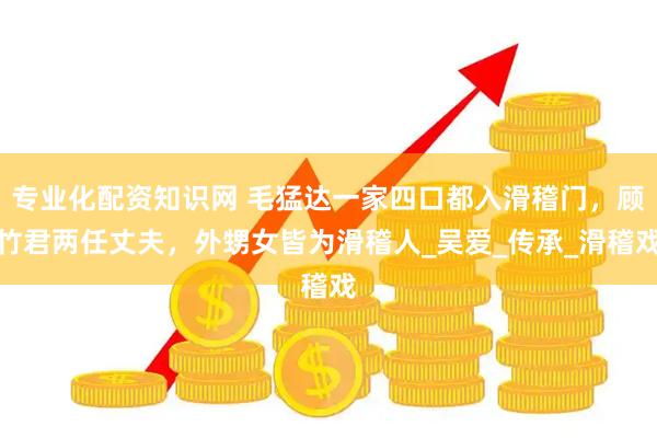 专业化配资知识网 毛猛达一家四口都入滑稽门，顾竹君两任丈夫，外甥女皆为滑稽人_吴爱_传承_滑稽戏