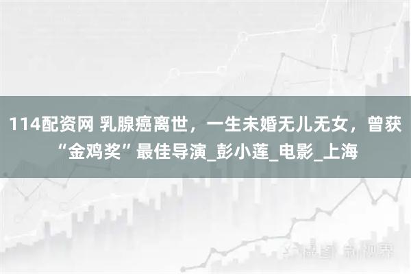 114配资网 乳腺癌离世，一生未婚无儿无女，曾获“金鸡奖”最佳导演_彭小莲_电影_上海