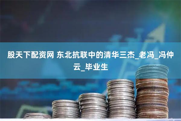 股天下配资网 东北抗联中的清华三杰_老冯_冯仲云_毕业生