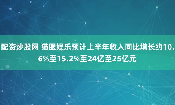 配资炒股网 猫眼娱乐预计上半年收入同比增长约10.6%至15.2%至24亿至25亿元
