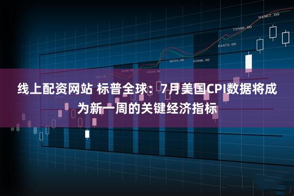 线上配资网站 标普全球：7月美国CPI数据将成为新一周的关键经济指标