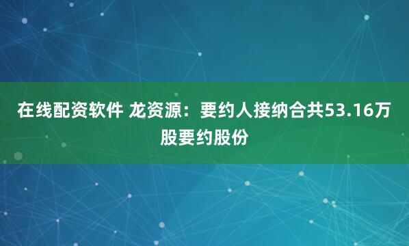 在线配资软件 龙资源：要约人接纳合共53.16万股要约股份