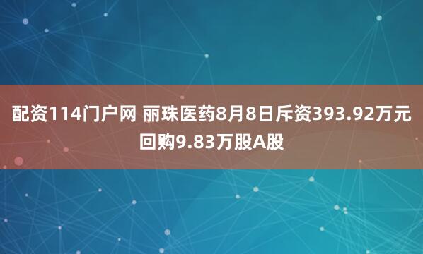 配资114门户网 丽珠医药8月8日斥资393.92万元回购9.83万股A股