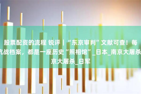 股票配资的流程 锐评｜“东京审判”文献可查！每一页抗战档案，都是一座历史“照相馆”_日本_南京大屠杀_日军