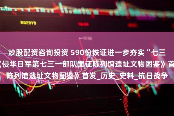 炒股配资咨询投资 590份铁证进一步夯实“七三一”部队罪行证据链！《侵华日军第七三一部队罪证陈列馆遗址文物图鉴》首发_历史_史料_抗日战争