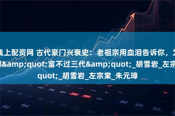 线上配资网 古代豪门兴衰史：老祖宗用血泪告诉你，为啥有钱人都"富不过三代"_胡雪岩_左宗棠_朱元璋