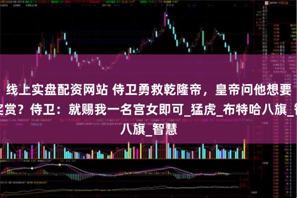 线上实盘配资网站 侍卫勇救乾隆帝，皇帝问他想要何奖赏？侍卫：就赐我一名宫女即可_猛虎_布特哈八旗_智慧