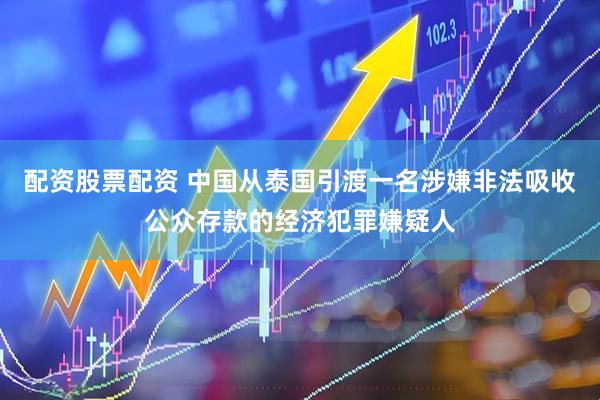 配资股票配资 中国从泰国引渡一名涉嫌非法吸收公众存款的经济犯罪嫌疑人