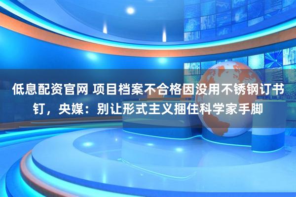 低息配资官网 项目档案不合格因没用不锈钢订书钉，央媒：别让形式主义捆住科学家手脚