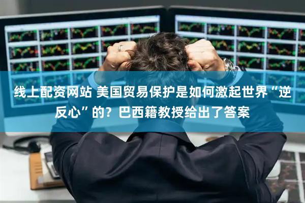 线上配资网站 美国贸易保护是如何激起世界“逆反心”的？巴西籍教授给出了答案
