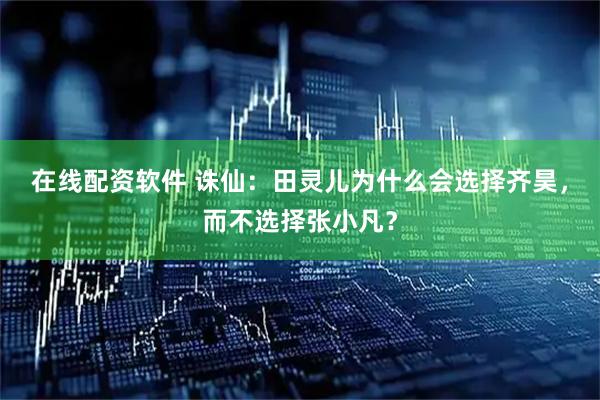 在线配资软件 诛仙：田灵儿为什么会选择齐昊，而不选择张小凡？