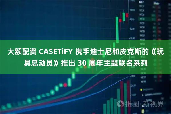 大额配资 CASETiFY 携手迪士尼和皮克斯的《玩具总动员》推出 30 周年主题联名系列