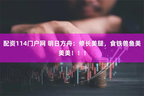 配资114门户网 明日方舟：修长美腿，食铁兽鱼美美美！！！