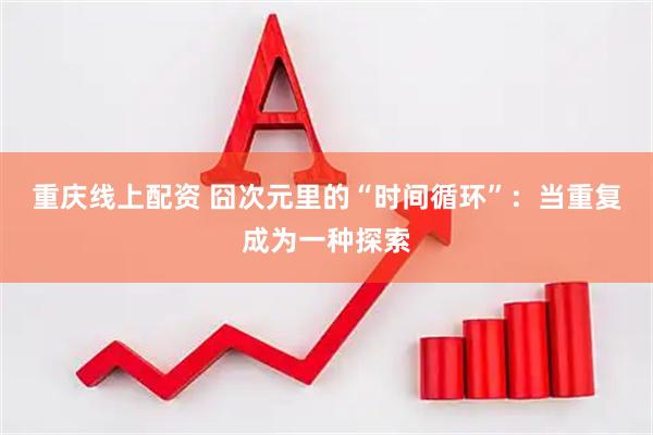 重庆线上配资 囧次元里的“时间循环”：当重复成为一种探索