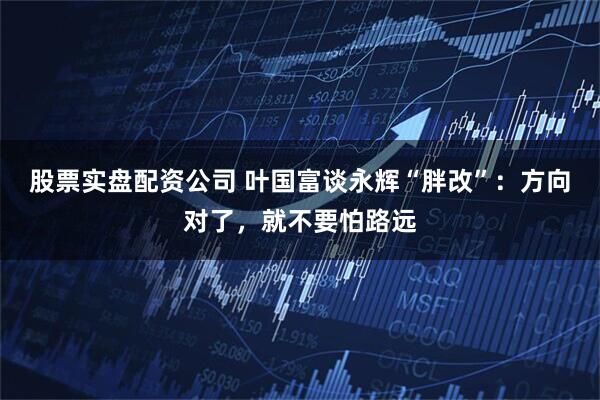 股票实盘配资公司 叶国富谈永辉“胖改”：方向对了，就不要怕路远