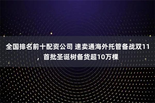 全国排名前十配资公司 速卖通海外托管备战双11，首批圣诞树备货超10万棵