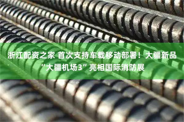 浙江配资之家 首次支持车载移动部署！大疆新品“大疆机场3”亮相国际消防展