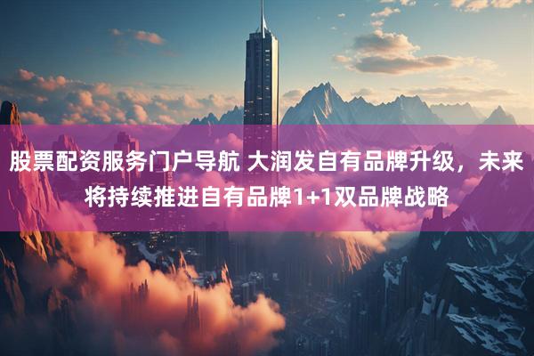 股票配资服务门户导航 大润发自有品牌升级，未来将持续推进自有品牌1+1双品牌战略