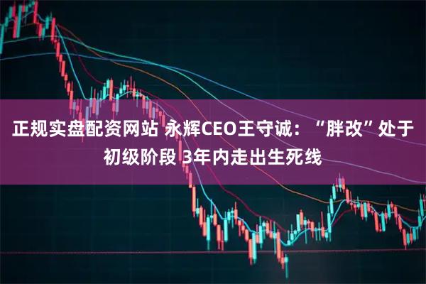 正规实盘配资网站 永辉CEO王守诚：“胖改”处于初级阶段 3年内走出生死线