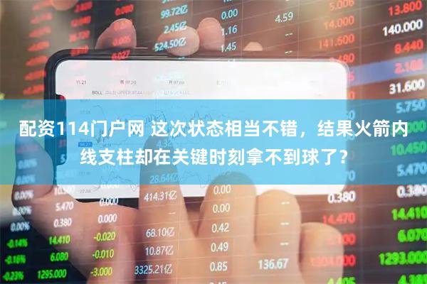 配资114门户网 这次状态相当不错，结果火箭内线支柱却在关键时刻拿不到球了？