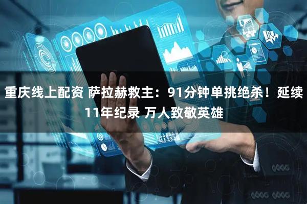 重庆线上配资 萨拉赫救主：91分钟单挑绝杀！延续11年纪录 万人致敬英雄