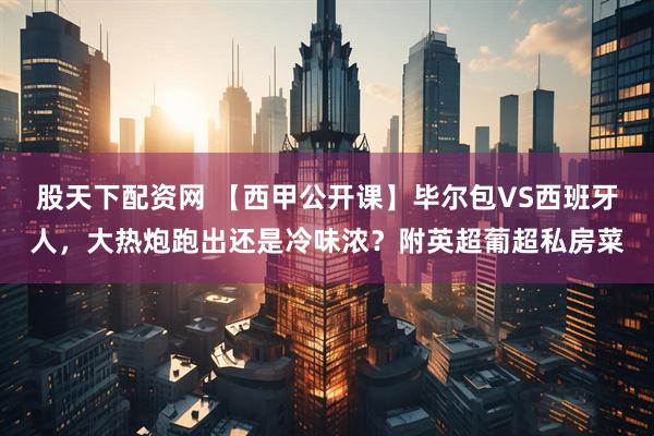 股天下配资网 【西甲公开课】毕尔包VS西班牙人，大热炮跑出还是冷味浓？附英超葡超私房菜