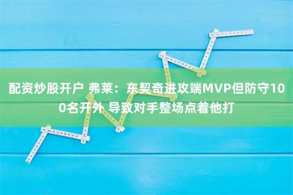 配资炒股开户 弗莱：东契奇进攻端MVP但防守100名开外 导致对手整场点着他打
