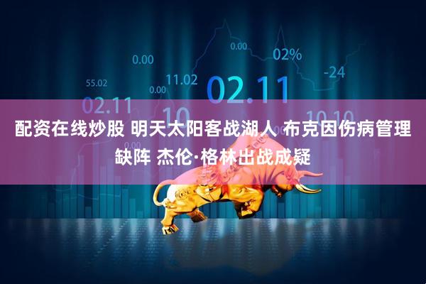 配资在线炒股 明天太阳客战湖人 布克因伤病管理缺阵 杰伦·格林出战成疑