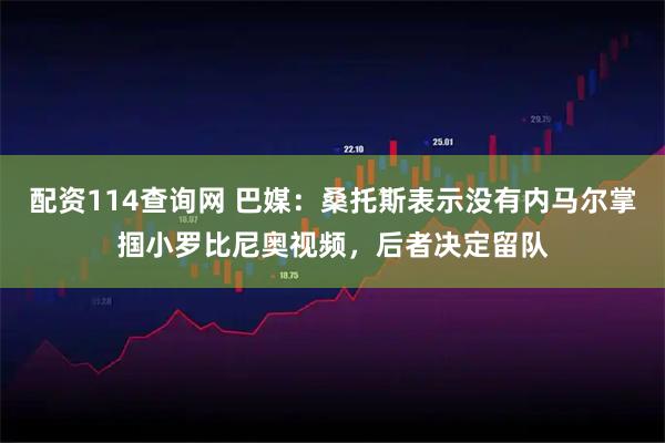 配资114查询网 巴媒：桑托斯表示没有内马尔掌掴小罗比尼奥视频，后者决定留队