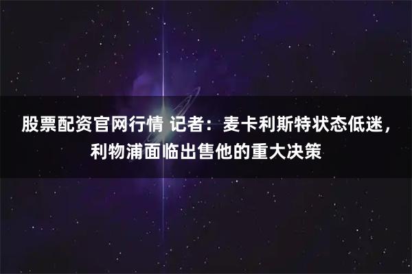 股票配资官网行情 记者：麦卡利斯特状态低迷，利物浦面临出售他的重大决策