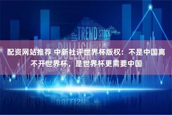 配资网站推荐 中新社评世界杯版权：不是中国离不开世界杯，是世界杯更需要中国