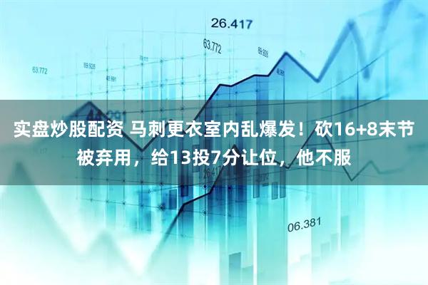 实盘炒股配资 马刺更衣室内乱爆发！砍16+8末节被弃用，给13投7分让位，他不服